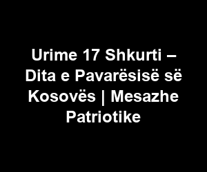 Urime 17 Shkurti – Dita e Pavarësisë së Kosovës | Mesazhe Patriotike
